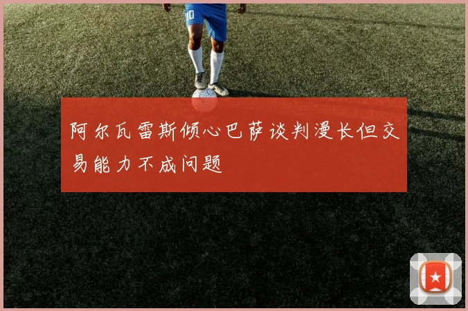 阿尔瓦雷斯倾心巴萨谈判漫长但交易能力不成问题