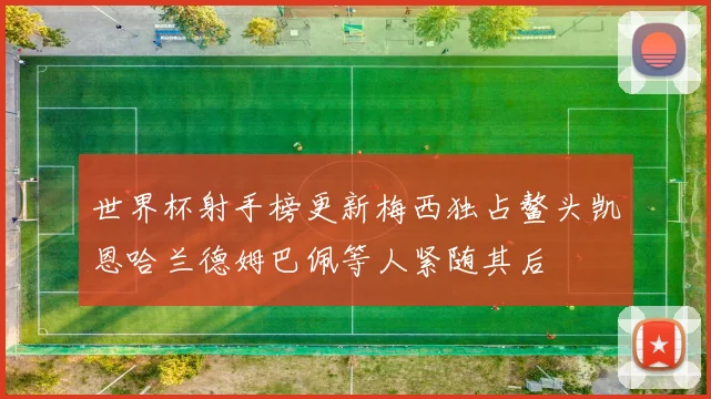世界杯射手榜更新梅西独占鳌头凯恩哈兰德姆巴佩等人紧随其后