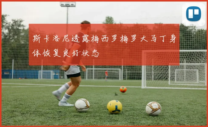 斯卡洛尼透露梅西罗梅罗大马丁身体恢复良好状态