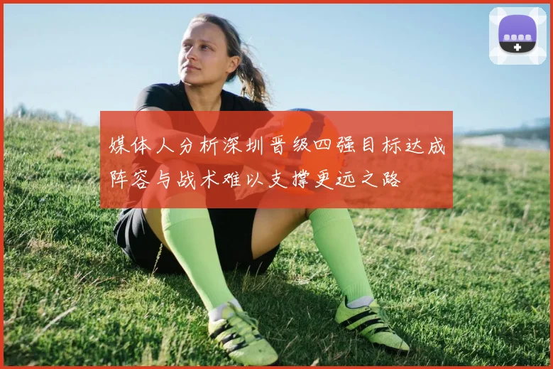 媒体人分析深圳晋级四强目标达成阵容与战术难以支撑更远之路