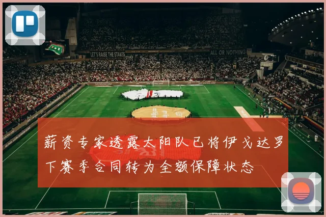 薪资专家透露太阳队已将伊戈达罗下赛季合同转为全额保障状态