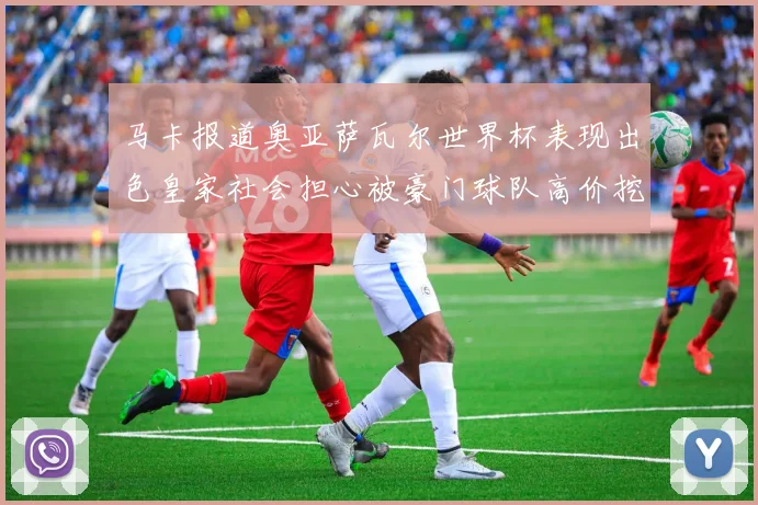 马卡报道奥亚萨瓦尔世界杯表现出色皇家社会担心被豪门球队高价挖角