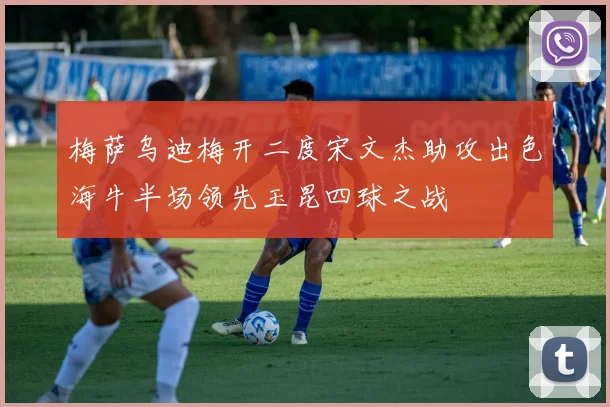 梅萨乌迪梅开二度宋文杰助攻出色海牛半场领先玉昆四球之战