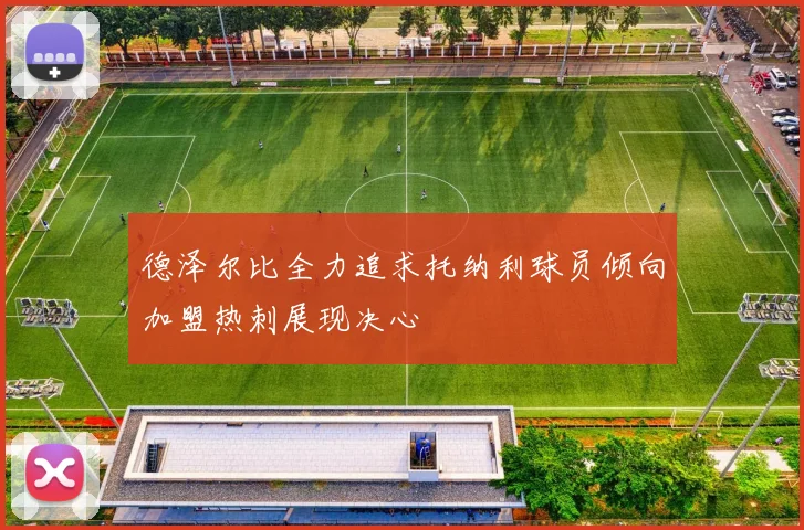 德泽尔比全力追求托纳利球员倾向加盟热刺展现决心