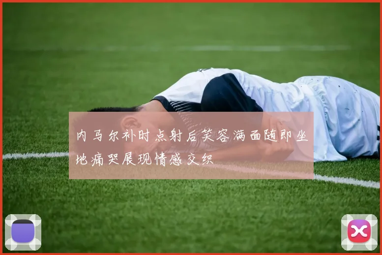 内马尔补时点射后笑容满面随即坐地痛哭展现情感交织
