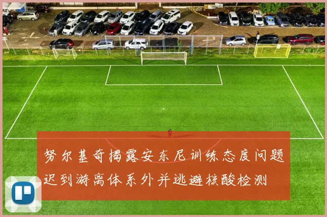 努尔基奇揭露安东尼训练态度问题迟到游离体系外并逃避核酸检测