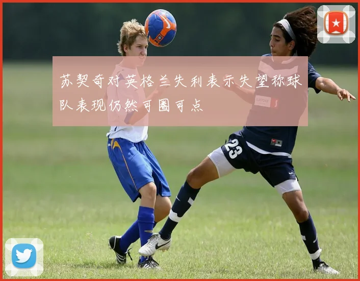 苏契奇对英格兰失利表示失望称球队表现仍然可圈可点