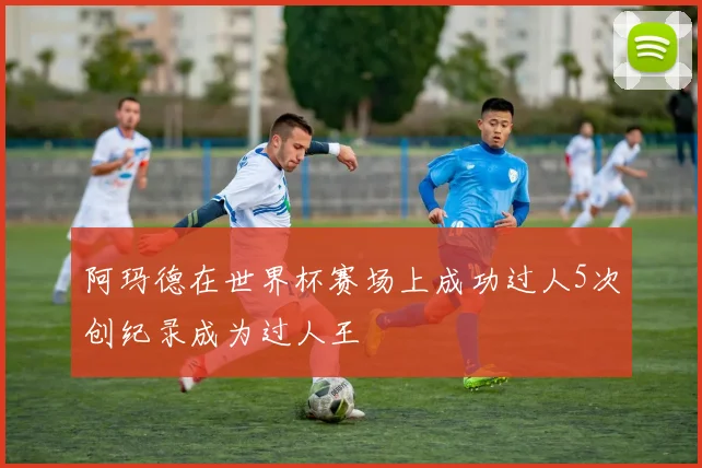 阿玛德在世界杯赛场上成功过人5次创纪录成为过人王