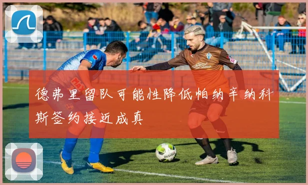 德弗里留队可能性降低帕纳辛纳科斯签约接近成真