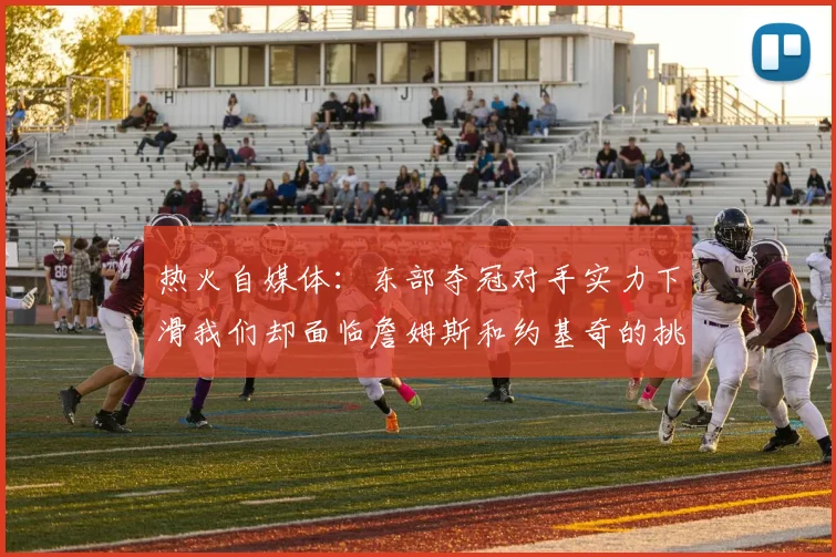 热火自媒体：东部夺冠对手实力下滑我们却面临詹姆斯和约基奇的挑战