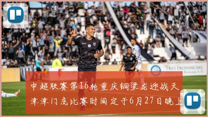 中超联赛第16轮重庆铜梁龙迎战天津津门虎比赛时间定于6月27日晚上20点