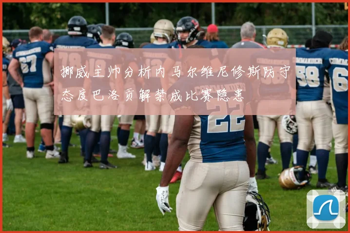 挪威主帅分析内马尔维尼修斯防守态度巴洛贡解禁成比赛隐患