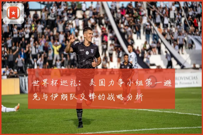 世界杯巡礼：美国力争小组第一避免与伊朗队交锋的战略分析