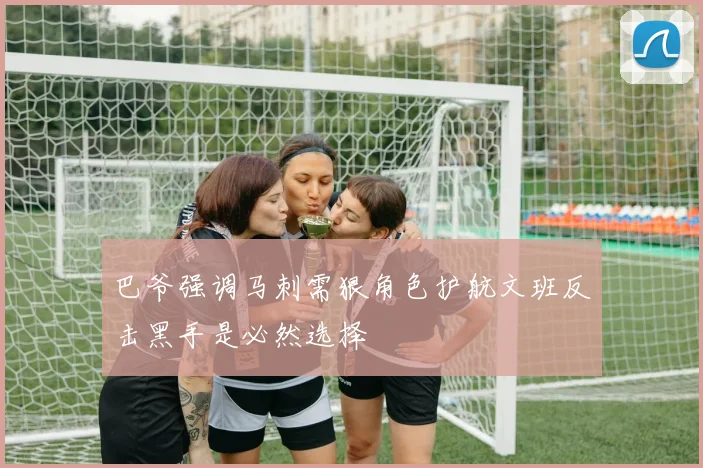 巴爷强调马刺需狠角色护航文班反击黑手是必然选择