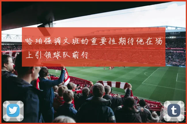 哈珀强调文班的重要性期待他在场上引领球队前行