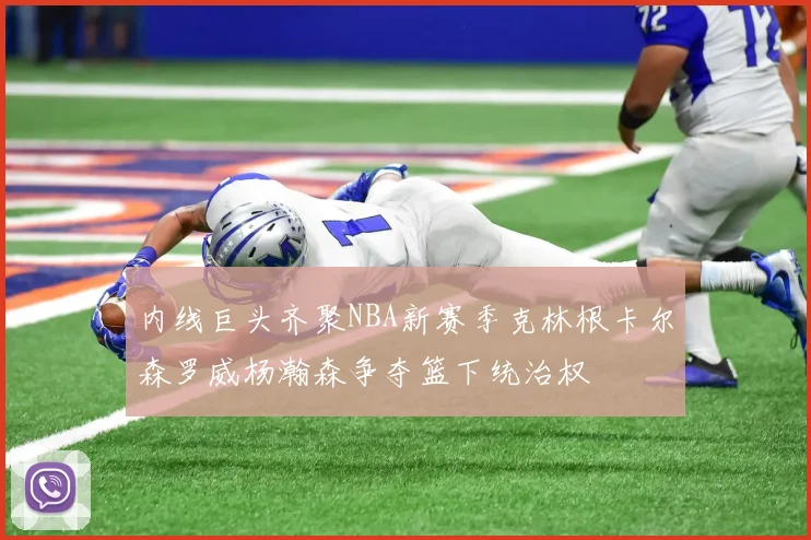内线巨头齐聚NBA新赛季克林根卡尔森罗威杨瀚森争夺篮下统治权