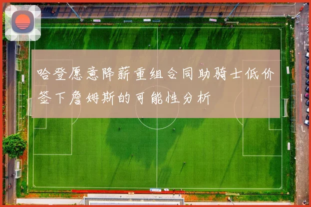 哈登愿意降薪重组合同助骑士低价签下詹姆斯的可能性分析