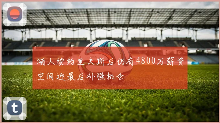 湖人续约里夫斯后仍有4800万薪资空间迎最后补强机会