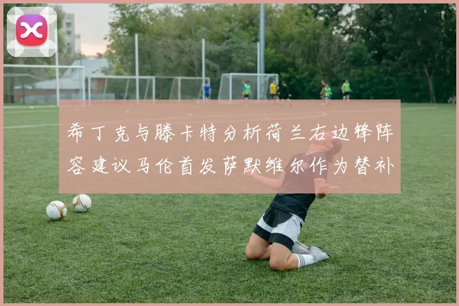 希丁克与滕卡特分析荷兰右边锋阵容建议马伦首发萨默维尔作为替补选择