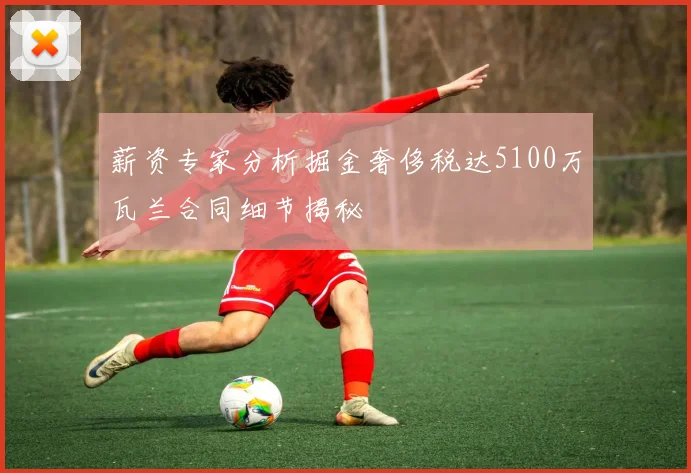 薪资专家分析掘金奢侈税达5100万瓦兰合同细节揭秘